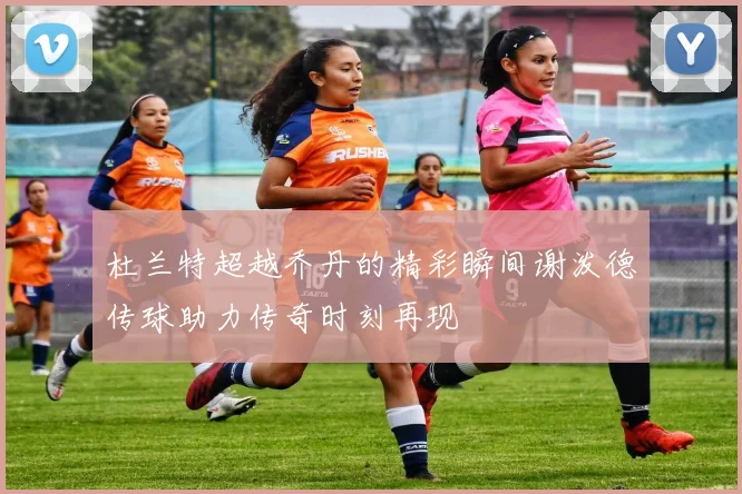 杜兰特超越乔丹的精彩瞬间谢泼德传球助力传奇时刻再现