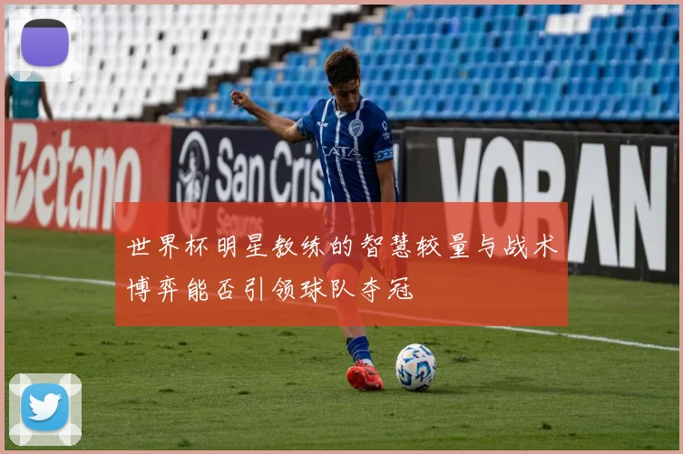 世界杯明星教练的智慧较量与战术博弈能否引领球队夺冠