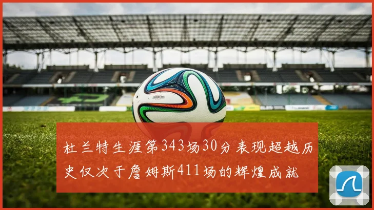 杜兰特生涯第343场30分表现超越历史仅次于詹姆斯411场的辉煌成就