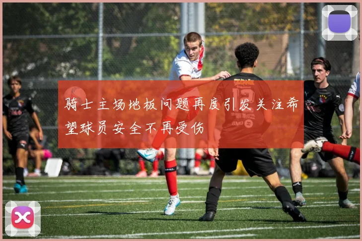 骑士主场地板问题再度引发关注希望球员安全不再受伤