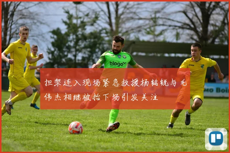 担架连入现场紧急救援杨铭锐与毛伟杰相继被抬下场引发关注