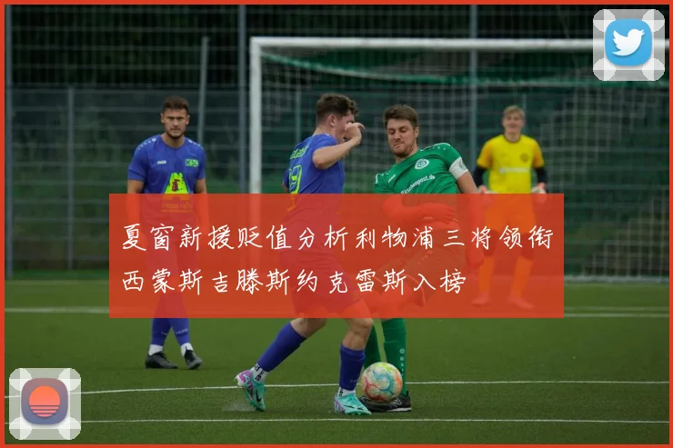 夏窗新援贬值分析利物浦三将领衔西蒙斯吉滕斯约克雷斯入榜