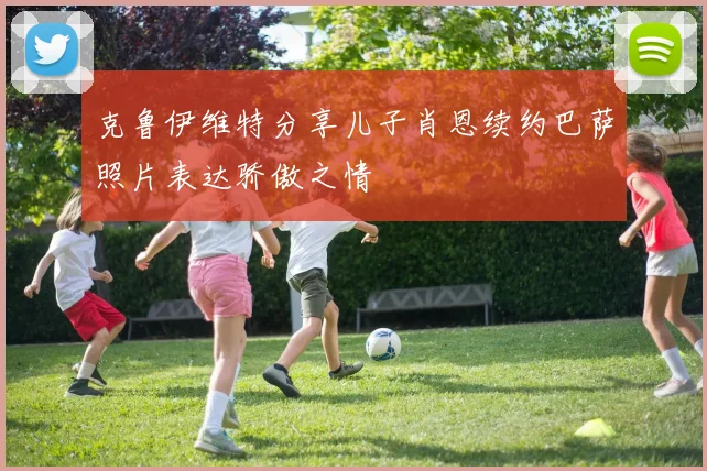克鲁伊维特分享儿子肖恩续约巴萨照片表达骄傲之情