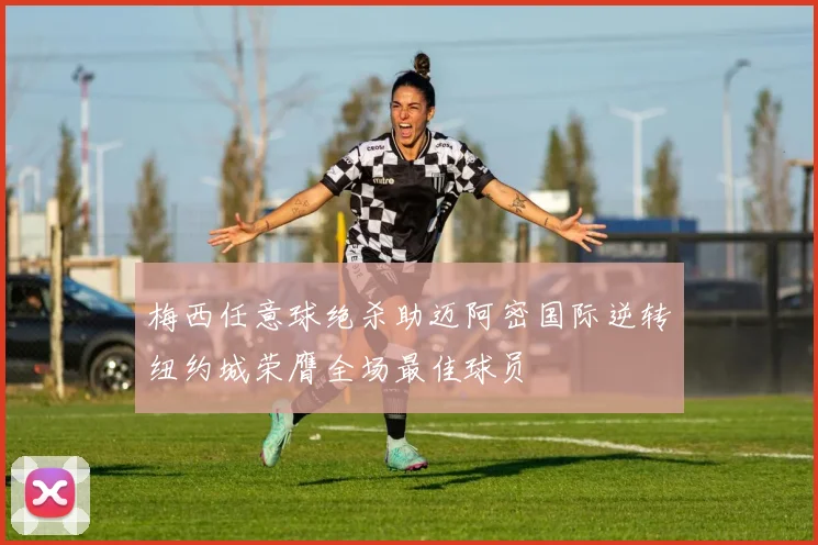 梅西任意球绝杀助迈阿密国际逆转纽约城荣膺全场最佳球员