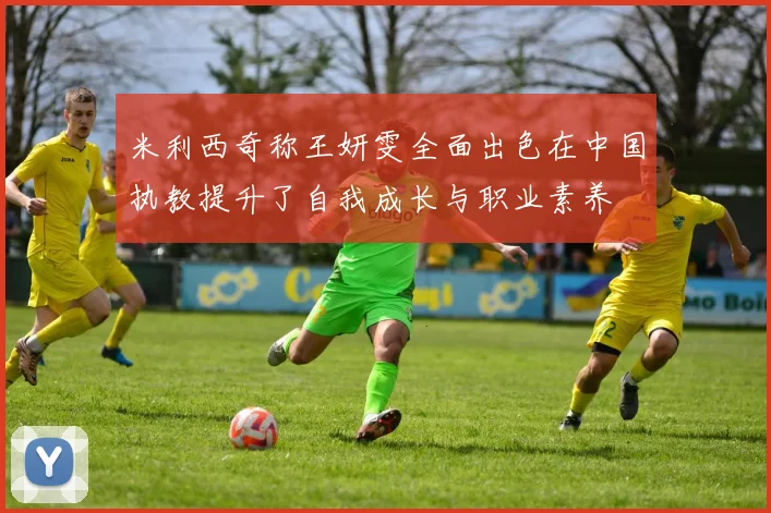 米利西奇称王妍雯全面出色在中国执教提升了自我成长与职业素养