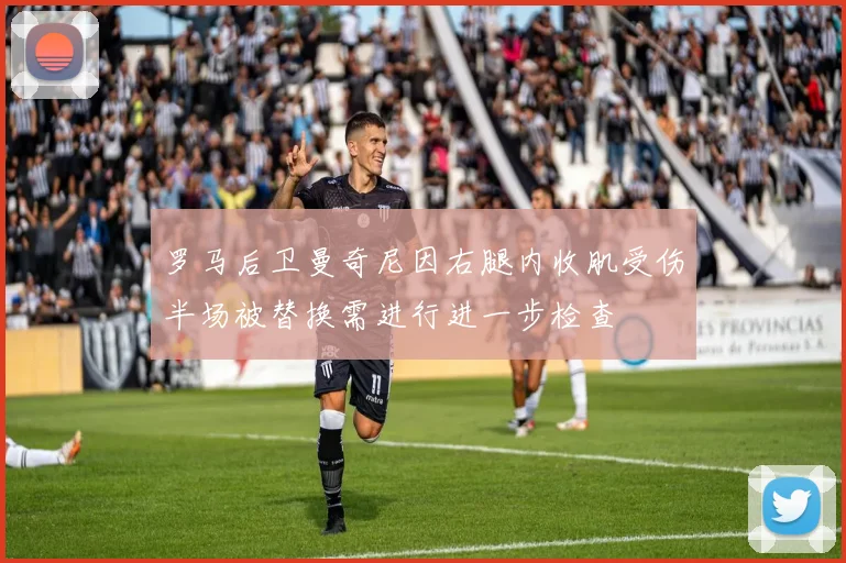 罗马后卫曼奇尼因右腿内收肌受伤半场被替换需进行进一步检查