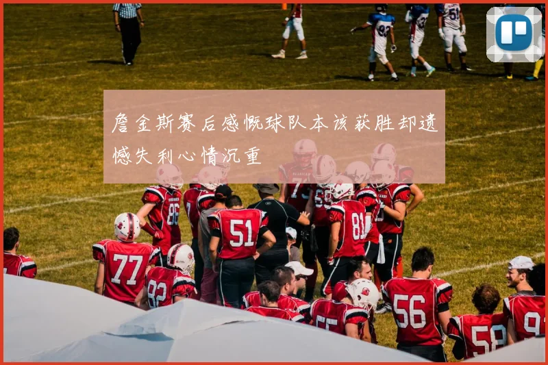 詹金斯赛后感慨球队本该获胜却遗憾失利心情沉重