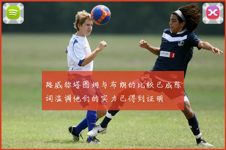 路威称塔图姆与布朗的比较已成陈词滥调他们的实力已得到证明