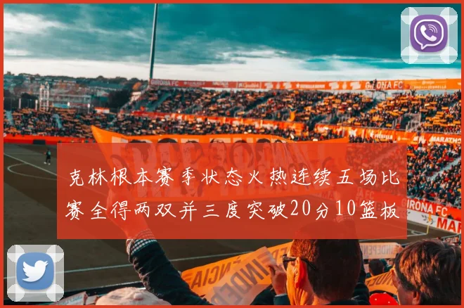 克林根本赛季状态火热连续五场比赛全得两双并三度突破20分10篮板大关
