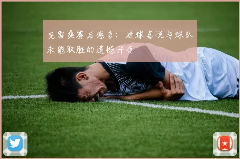 克雷桑赛后感言：进球喜悦与球队未能取胜的遗憾并存