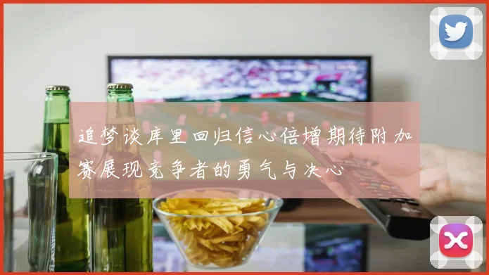 追梦谈库里回归信心倍增期待附加赛展现竞争者的勇气与决心