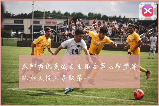 瓜帅调侃曼城支出排名第七希望球队加大投入争取第一