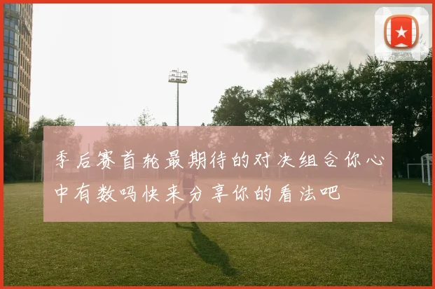 季后赛首轮最期待的对决组合你心中有数吗快来分享你的看法吧