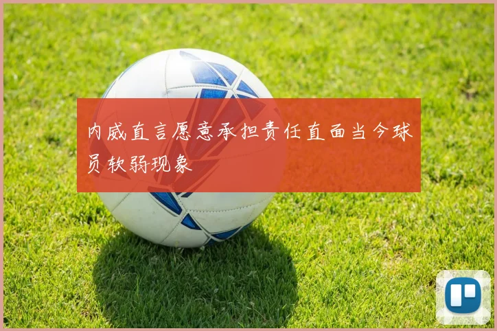 内威直言愿意承担责任直面当今球员软弱现象
