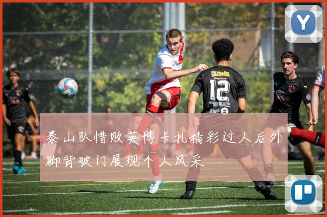 泰山队惜败英博卡扎精彩过人后外脚背破门展现个人风采