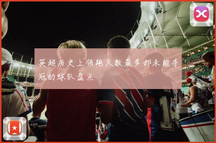 英超历史上领跑天数最多却未能夺冠的球队盘点