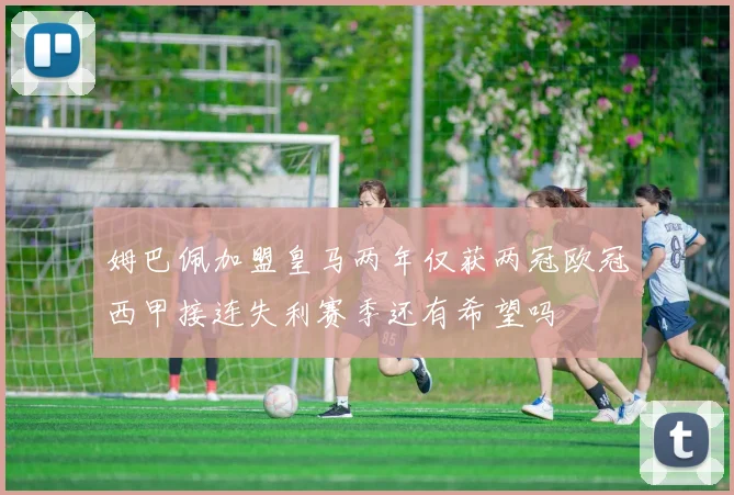 姆巴佩加盟皇马两年仅获两冠欧冠西甲接连失利赛季还有希望吗