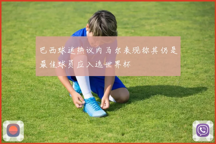 巴西球迷热议内马尔表现称其仍是最佳球员应入选世界杯