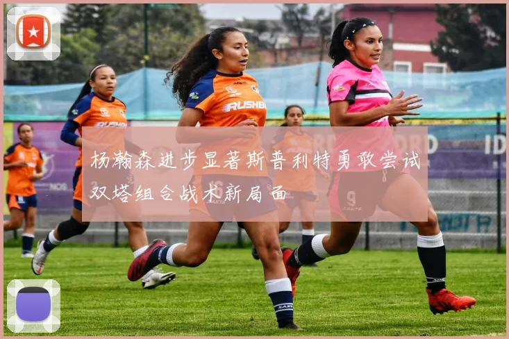 杨瀚森进步显著斯普利特勇敢尝试双塔组合战术新局面