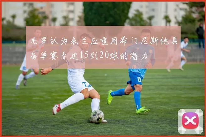 毛罗认为米兰应重用希门尼斯他具备单赛季进15到20球的潜力