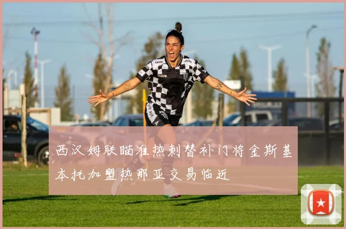 西汉姆联瞄准热刺替补门将金斯基本托加盟热那亚交易临近
