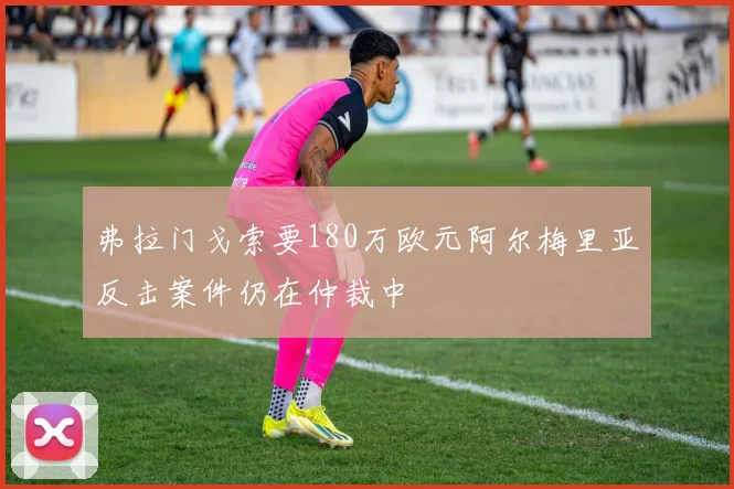 弗拉门戈索要180万欧元阿尔梅里亚反击案件仍在仲裁中