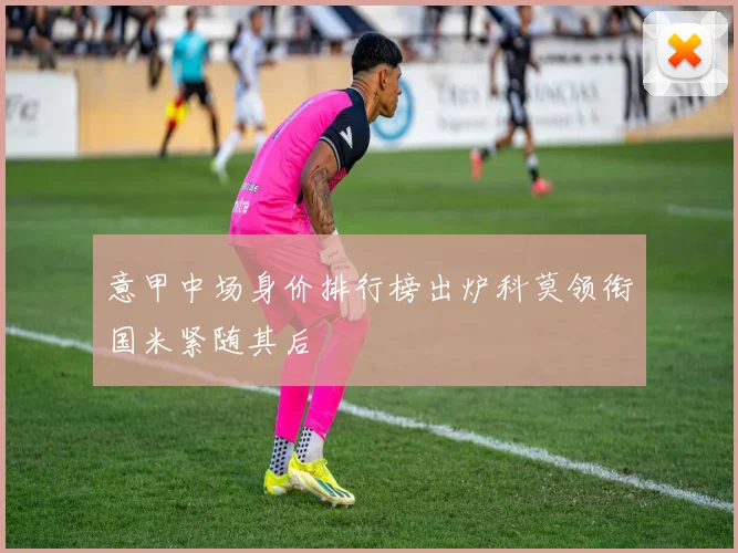 意甲中场身价排行榜出炉科莫领衔国米紧随其后