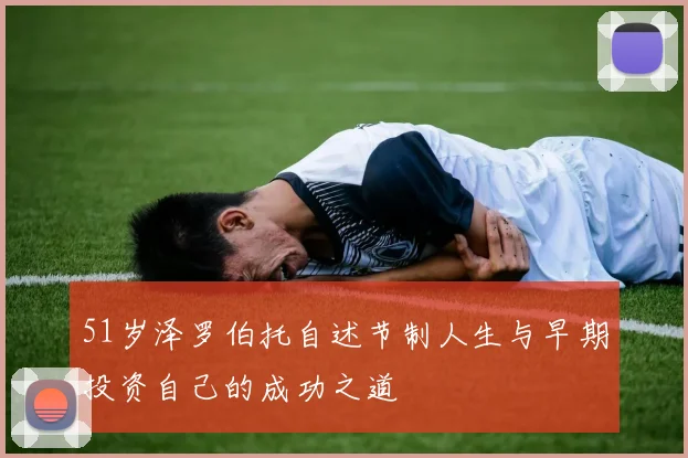 51岁泽罗伯托自述节制人生与早期投资自己的成功之道