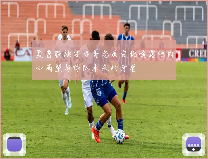 夏普解读字母哥态度变化透露他内心渴望与球队未来的矛盾