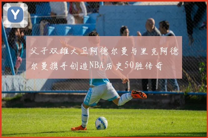 父子双雄大卫阿德尔曼与里克阿德尔曼携手创造NBA历史50胜传奇