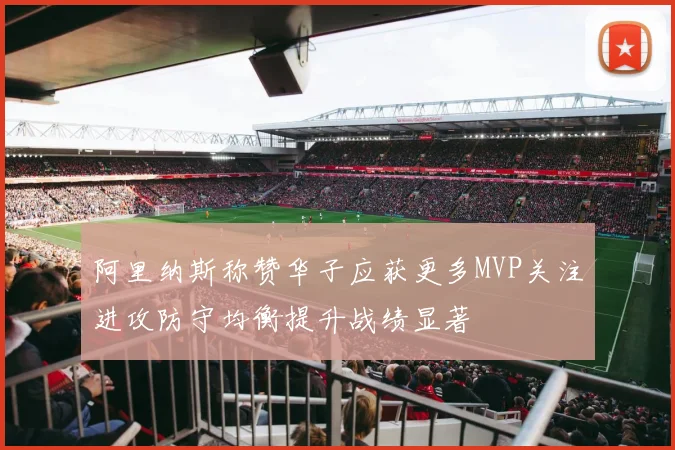 阿里纳斯称赞华子应获更多MVP关注进攻防守均衡提升战绩显著