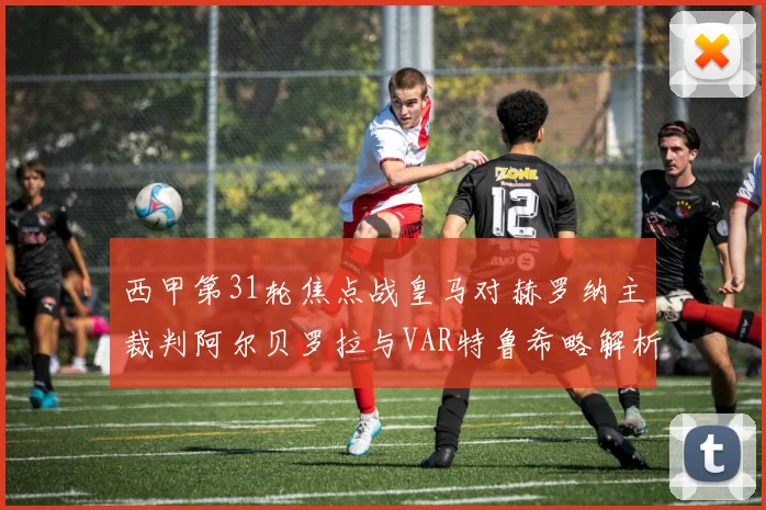 西甲第31轮焦点战皇马对赫罗纳主裁判阿尔贝罗拉与VAR特鲁希略解析