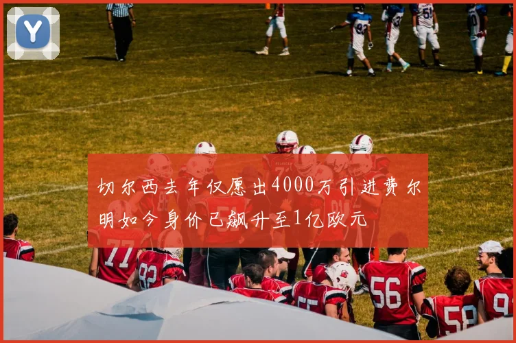 切尔西去年仅愿出4000万引进费尔明如今身价已飙升至1亿欧元