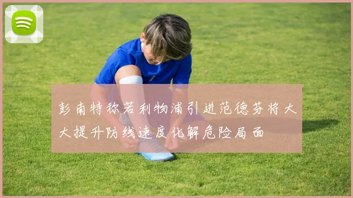 彭南特称若利物浦引进范德芬将大大提升防线速度化解危险局面