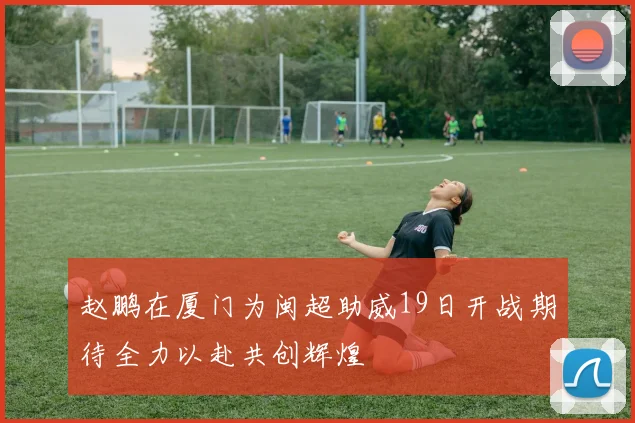 赵鹏在厦门为闽超助威19日开战期待全力以赴共创辉煌
