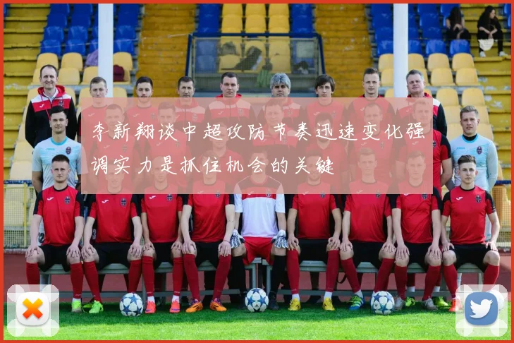 李新翔谈中超攻防节奏迅速变化强调实力是抓住机会的关键