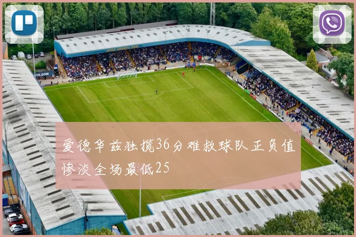 爱德华兹独揽36分难救球队正负值惨淡全场最低25