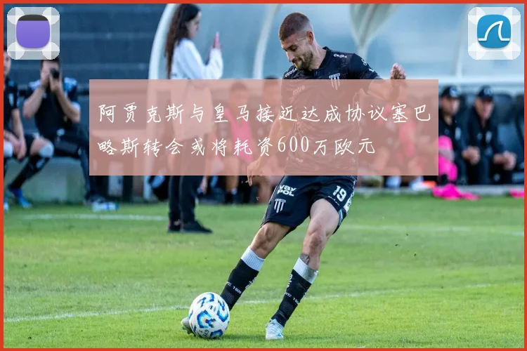 阿贾克斯与皇马接近达成协议塞巴略斯转会或将耗资600万欧元