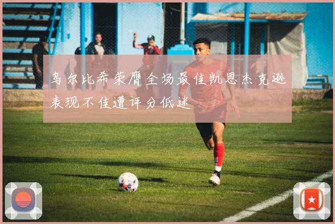 乌尔比希荣膺全场最佳凯恩杰克逊表现不佳遭评分低迷