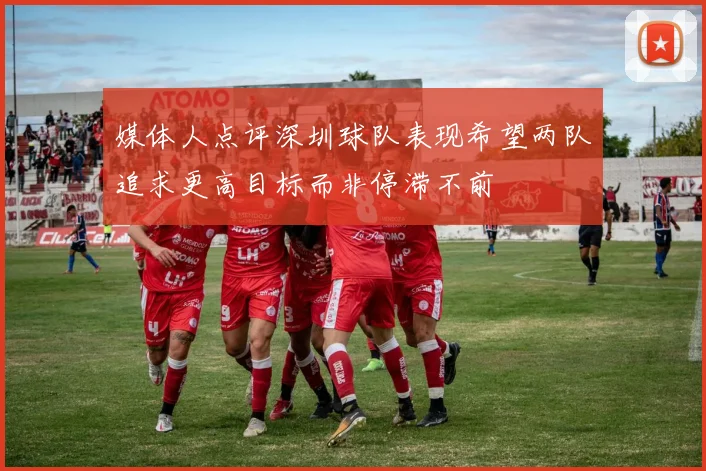 媒体人点评深圳球队表现希望两队追求更高目标而非停滞不前