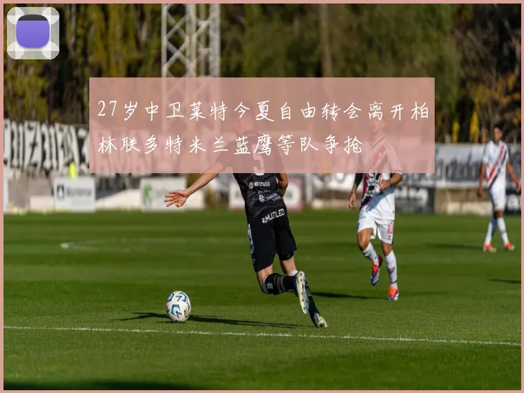 27岁中卫莱特今夏自由转会离开柏林联多特米兰蓝鹰等队争抢