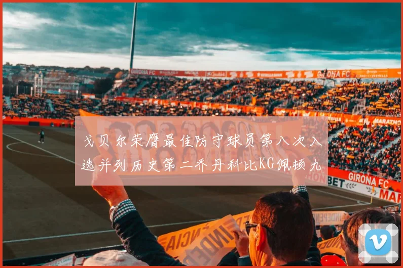 戈贝尔荣膺最佳防守球员第八次入选并列历史第二乔丹科比KG佩顿九次称王
