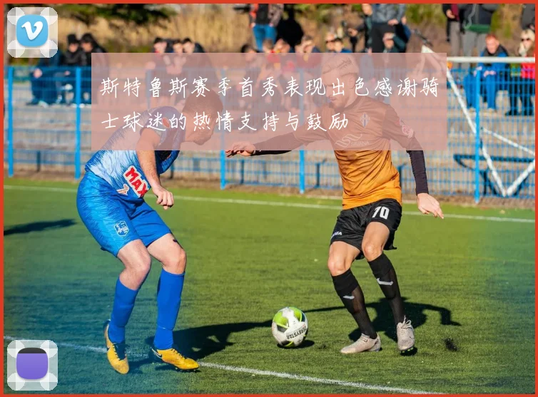 斯特鲁斯赛季首秀表现出色感谢骑士球迷的热情支持与鼓励