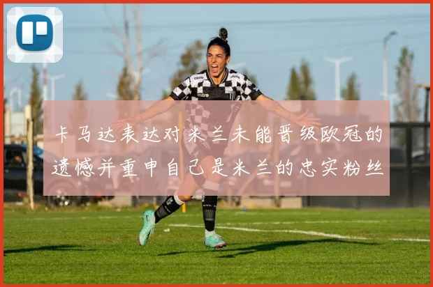 卡马达表达对米兰未能晋级欧冠的遗憾并重申自己是米兰的忠实粉丝