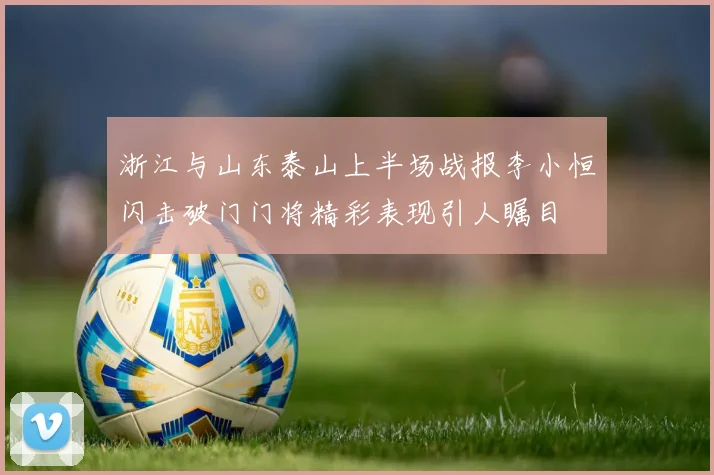 浙江与山东泰山上半场战报李小恒闪击破门门将精彩表现引人瞩目