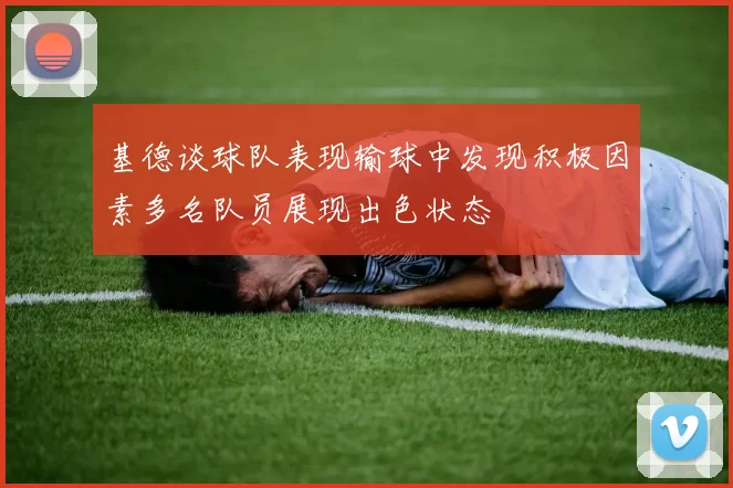 基德谈球队表现输球中发现积极因素多名队员展现出色状态