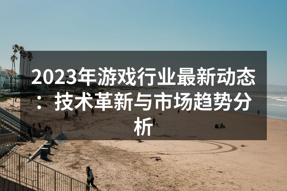 2023年游戏行业最新动态：技术革新与市