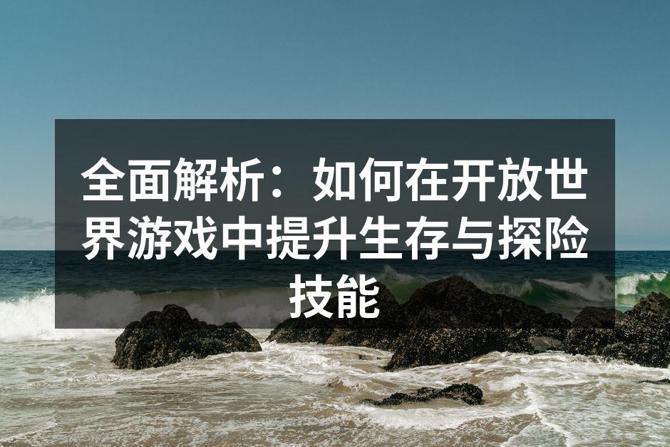 全面解析：如何在开放世界游戏中提升生存与探险技能